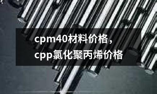 cpm40材料價格，cpp氯化聚丙烯價格