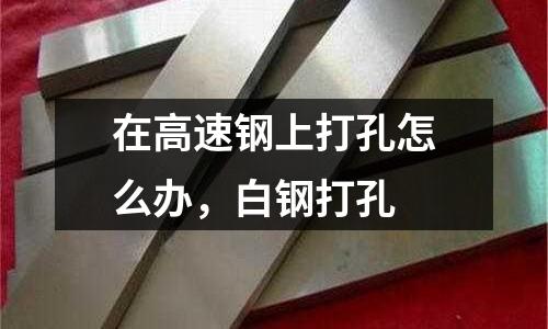 在高速鋼上打孔怎么辦,白鋼打孔