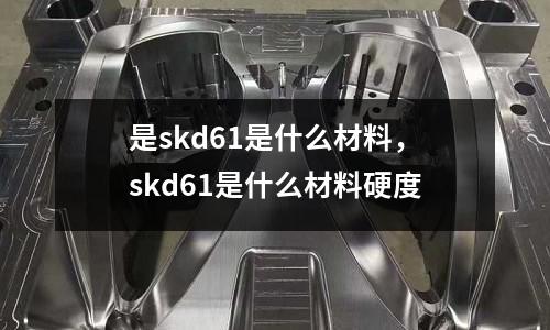 是skd61是什么材料,skd61是什么材料硬度