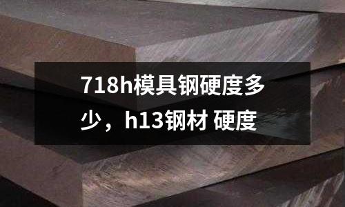 718h模具鋼硬度多少,h13鋼材 硬度