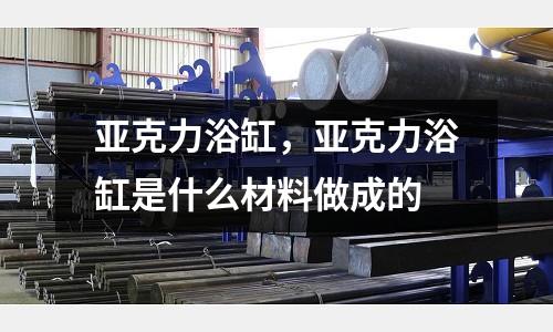 亞克力浴缸，亞克力浴缸是什么材料做成的