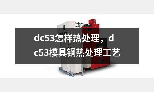 dc53怎樣熱處理,dc53模具鋼熱處理工藝