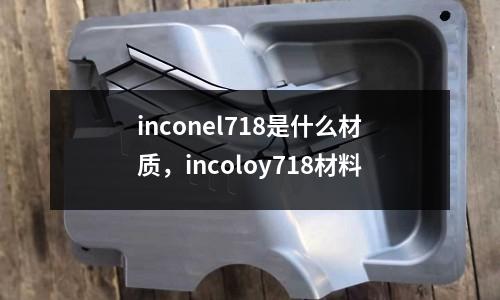 inconel718是什么材質,incoloy718材料