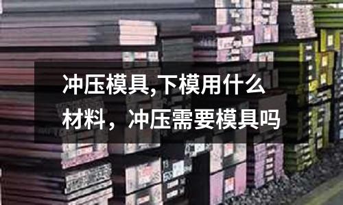 沖壓模具,下模用什么材料，沖壓需要模具嗎