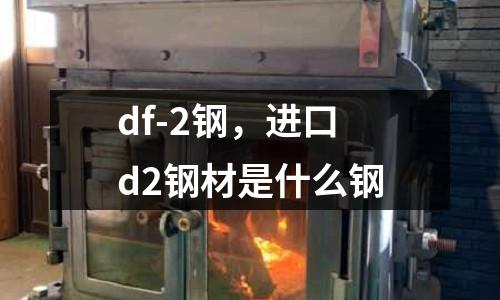df-2鋼，進口d2鋼材是什么鋼