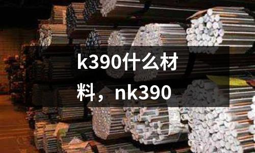 k390什么材料,nk390