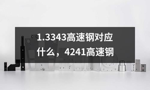 1.3343高速鋼對應什么，4241高速鋼