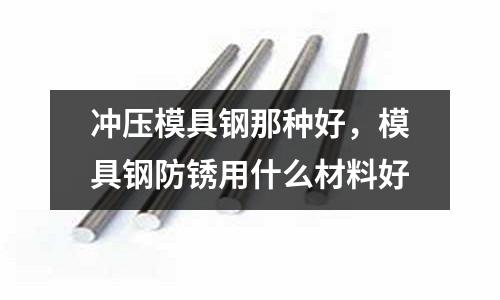 沖壓模具鋼那種好,模具鋼防銹用什么材料好