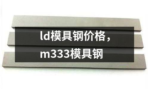 ld模具鋼價格,m333模具鋼