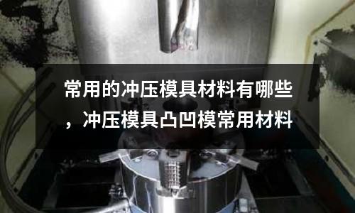 常用的沖壓模具材料有哪些,沖壓模具凸凹模常用材料