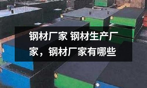 鋼材廠家 鋼材生產廠家,鋼材廠家有哪些