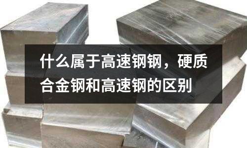 什么屬于高速鋼鋼，硬質(zhì)合金鋼和高速鋼的區(qū)別