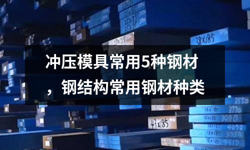 沖壓模具常用5種鋼材,鋼結構常用鋼材種類