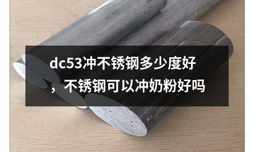 dc53沖不銹鋼多少度好,不銹鋼可以沖奶粉好嗎