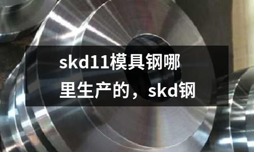 skd11模具鋼哪里生產(chǎn)的,skd鋼