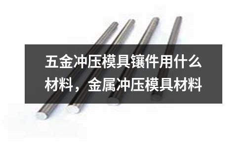 五金沖壓模具鑲件用什么材料,金屬?zèng)_壓模具材料