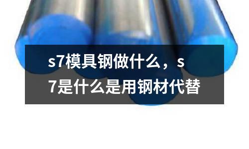 s7模具鋼做什么,s7是什么是用鋼材代替