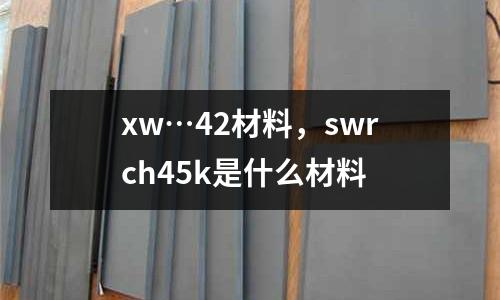 xw…42材料，swrch45k是什么材料