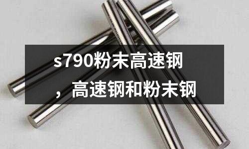 s790粉末高速鋼,高速鋼和粉末鋼