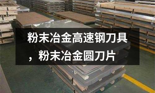 粉末冶金高速鋼刀具，粉末冶金圓刀片