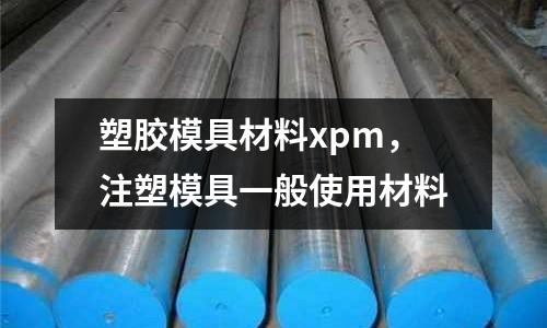 塑膠模具材料xpm，注塑模具一般使用材料