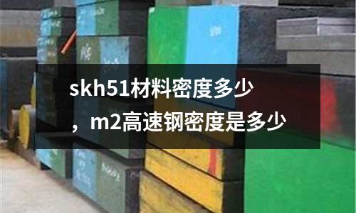 skh51材料密度多少，m2高速鋼密度是多少