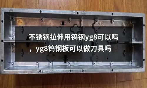 不銹鋼拉伸用鎢鋼yg8可以嗎，yg8鎢鋼板可以做刀具嗎