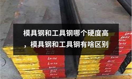 模具鋼和工具鋼哪個硬度高，模具鋼和工具鋼有啥區別