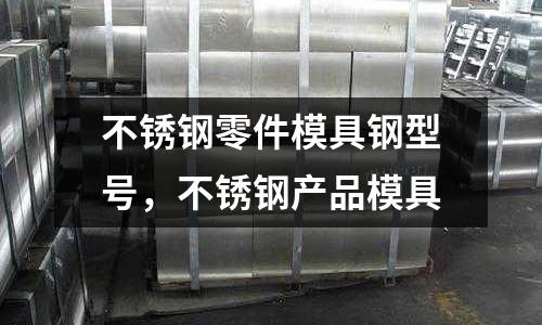不銹鋼零件模具鋼型號,不銹鋼產品模具