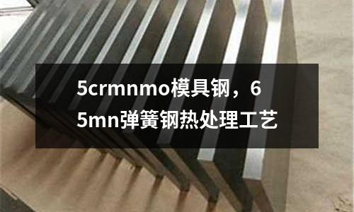 5crmnmo模具鋼,65mn彈簧鋼熱處理工藝