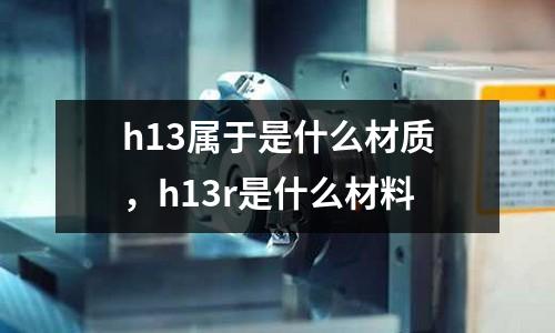 h13屬于是什么材質，h13r是什么材料