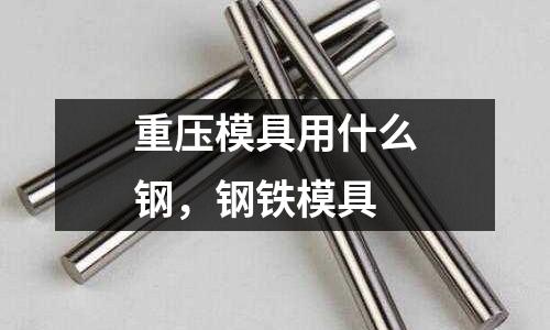 重壓模具用什么鋼，鋼鐵模具