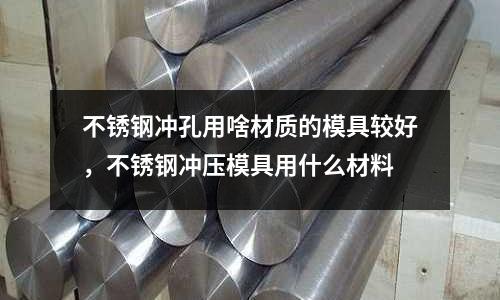 不銹鋼沖孔用啥材質的模具較好，不銹鋼沖壓模具用什么材料