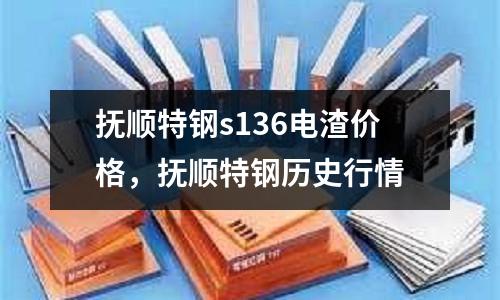 撫順特鋼s136電渣價(jià)格，撫順特鋼歷史行情