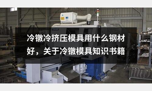 冷鐓冷擠壓模具用什么鋼材好,關于冷鐓模具知識書籍