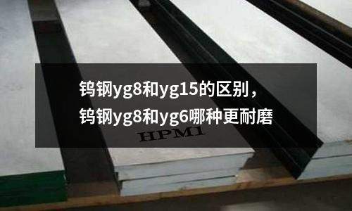 鎢鋼yg8和yg15的區(qū)別,鎢鋼yg8和yg6哪種更耐磨