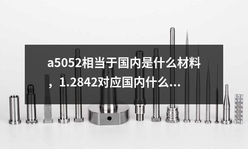 a5052相當于國內是什么材料,1.2842對應國內什么材料