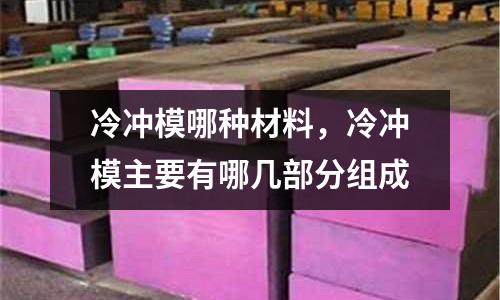 冷沖模哪種材料,冷沖模主要有哪幾部分組成