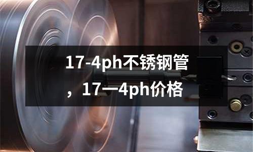 17-4ph不銹鋼管，17一4ph價格