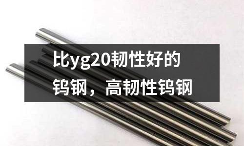 比yg20韌性好的鎢鋼，高韌性鎢鋼