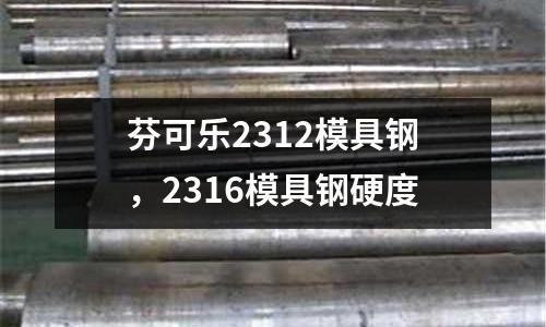 芬可樂2312模具鋼，2316模具鋼硬度
