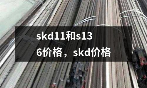 skd11和s136價格,skd價格