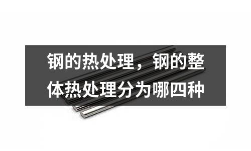 鋼的熱處理，鋼的整體熱處理分為哪四種