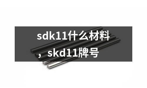sdk11什么材料,skd11牌號
