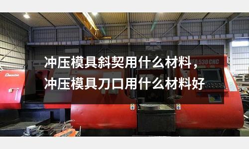 沖壓模具斜契用什么材料,沖壓模具刀口用什么材料好