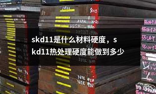 skd11是什么材料硬度,skd11熱處理硬度能做到多少