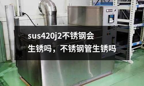 sus420j2不銹鋼會生銹嗎，不銹鋼管生銹嗎