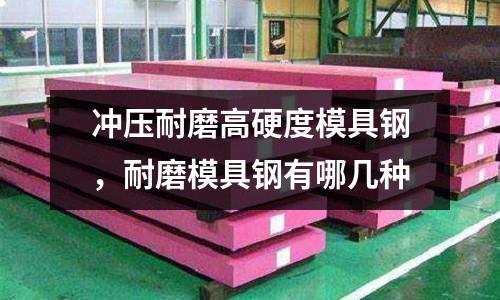 沖壓耐磨高硬度模具鋼，耐磨模具鋼有哪幾種