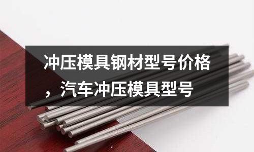 沖壓模具鋼材型號價格，汽車沖壓模具型號