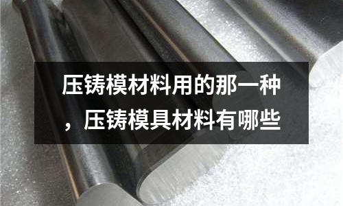 壓鑄模材料用的那一種，壓鑄模具材料有哪些